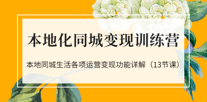 （3107期）本地化同城变现训练营：本地同城生活各项运营变现功能详解（13节课） - 副业心选-副业心选