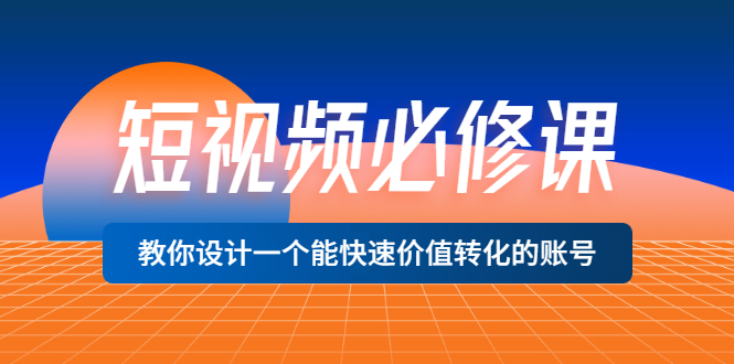 （3134期）短视频必修课，教你设计一个能快速价值转化的账号（12堂课）价值699-副业心选