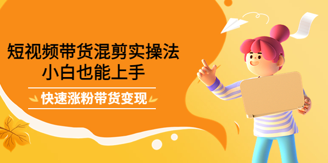 （4000期）短视频带货混剪实操法，小白也能上手，快速涨粉带货变现 - 副业心选-副业心选