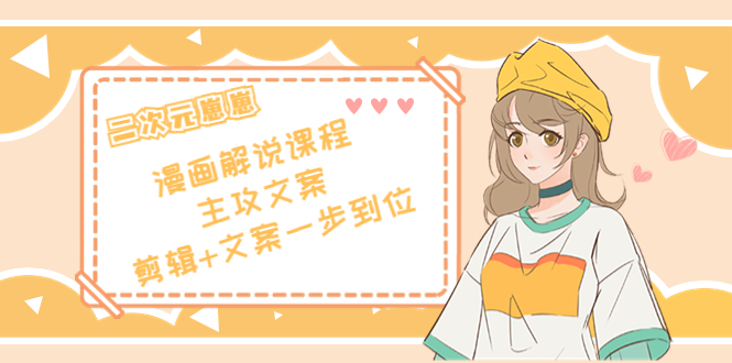 （4014期）二次元崽崽·漫画解说课程——主攻文案，剪辑+文案一步到位-价值599元 - 副业心选-副业心选