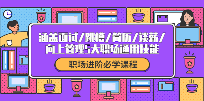 （4026期）职场进阶必学课程：涵盖面试/跳槽/简历/谈薪/向上管理5大职场通用技能 - 副业心选-副业心选