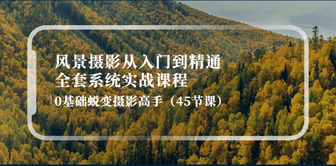 （4034期）风景摄影从入门到精通-全套系统实战课程：0基础蜕变摄影高手（45节课）-副业心选