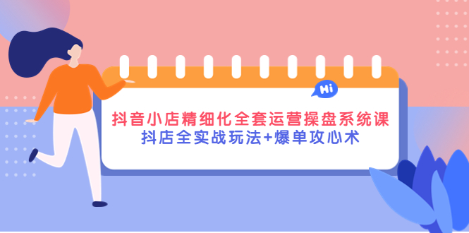 （4065期）抖音小店精细化全套运营操盘系统课，抖店全实战玩法+爆单攻心术 - 副业心选-副业心选