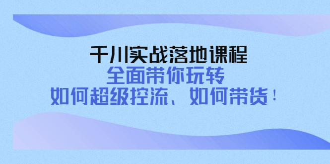 （4084期）千川实战落地课程：全面带你玩转 如何超级控流、如何带货！ - 副业心选-副业心选