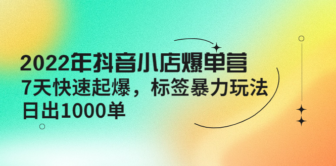 （4091期）2022年抖音小店爆单营【更新10月】 7天快速起爆 标签暴力玩法，日出1000单 - 副业心选-副业心选