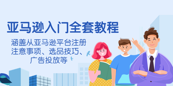 （4096期）亚马逊入门全套教程，涵盖从亚马逊平台注册注意事项、选品技巧、广告投放等-副业心选
