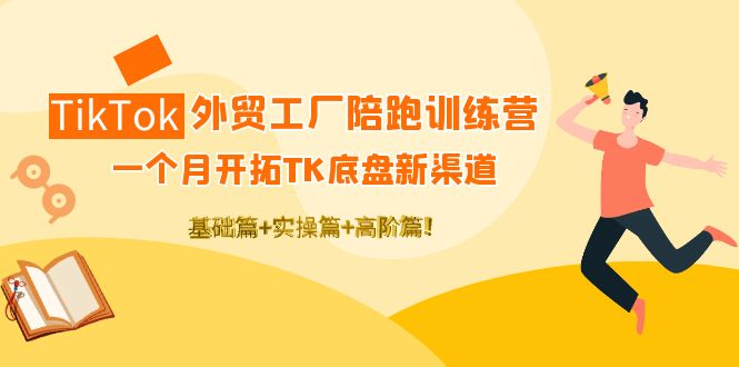 （4102期）TikTok外贸工厂陪跑训练营：一个月开拓TK底盘新渠道 基础+实操+高阶篇！-副业心选