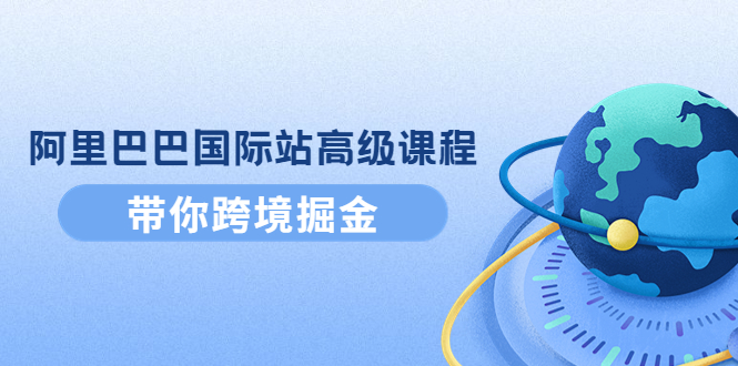 （4090期）阿里巴巴国际站高级课程：带你跨境掘金，选品+优化+广告+推广-副业心选
