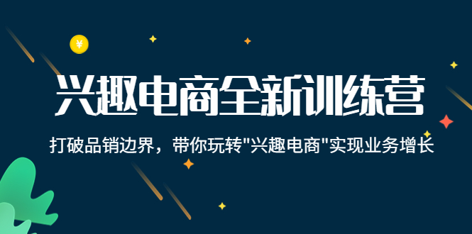 （4107期）兴趣电商全新训练营：打破品销边界，带你玩转“兴趣电商“实现业务增长-副业心选
