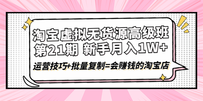 （4108期）淘宝虚拟无货源高级班【第21期】月入1W+运营技巧+批量复制=会赚钱的淘宝店-副业心选