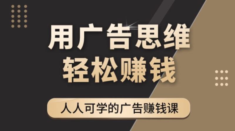 (4151期)广告思维36计:人人可学习的广告赚钱课,全民皆商时代(36节课)-副业心选