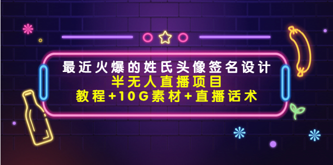 （4168期）最近火爆的姓氏头像签名设计半无人直播项目（教程+10G素材+直播话术）-副业心选