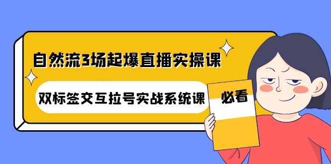 （4162期）自然流3场起爆直播实操课：双标签交互拉号实战系统课 - 副业心选-副业心选