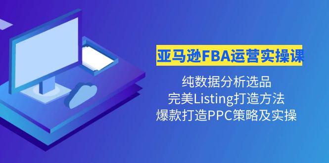 （4159期）亚马逊FBA运营实操课 纯数据分析选品+完美Listing打造+爆款打造PPC策略实操 - 副业心选-副业心选