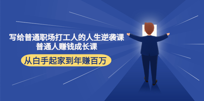 （4189期）写给普通职场打工人的人生逆袭课：普通人赚钱成长课 从白手起家到年赚百万 - 副业心选-副业心选