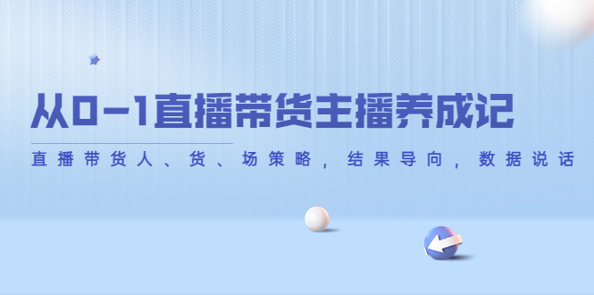 （4191期）从0-1直播带货主播养成记，直播带货人、货、场策略，结果导向，数据说话 - 副业心选-副业心选