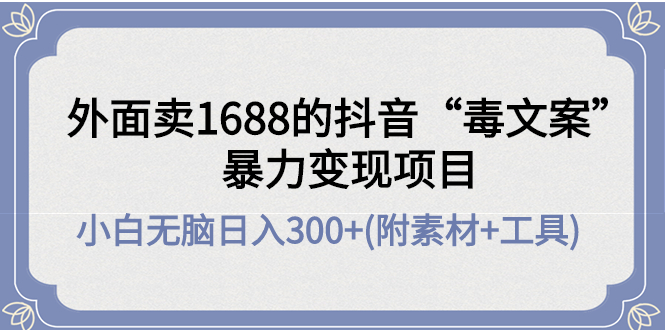 （4234期）外面卖1688抖音“毒文案”暴力变现项目 小白无脑日入300+(几十G素材+工具)-副业心选