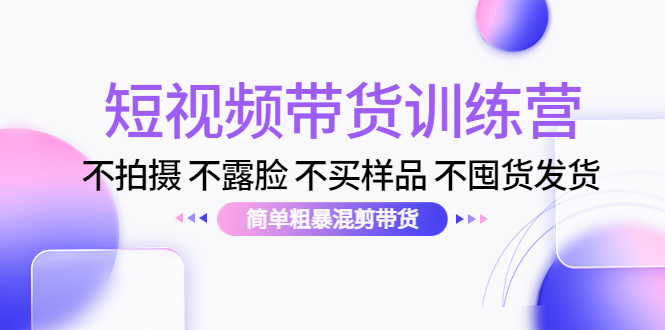 （4260期）短视频带货训练营：不拍摄 不露脸 不买样品 不囤货发货 简单粗暴混剪带货 - 副业心选-副业心选