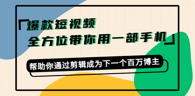 （4271期）爆款短视频，全方位带你用一部手机，帮助你通过剪辑成为下一个百万博主 - 副业心选-副业心选
