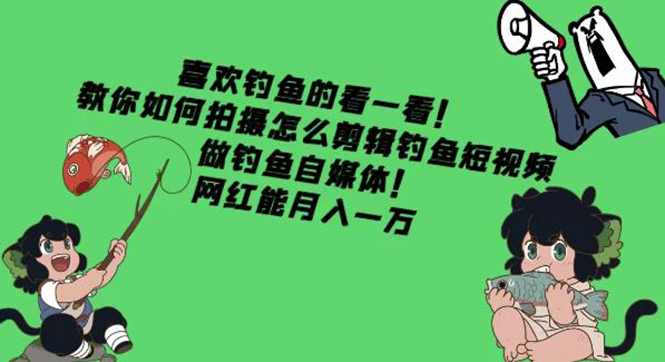 （4293期）教你如何拍摄怎么剪辑钓鱼短视频，做钓鱼自媒体！网红能月入一万 - 副业心选-副业心选