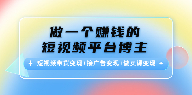 （4298期）做一个赚钱的短视频平台博主：短视频带货变现+接广告变现+做卖课变现-副业心选