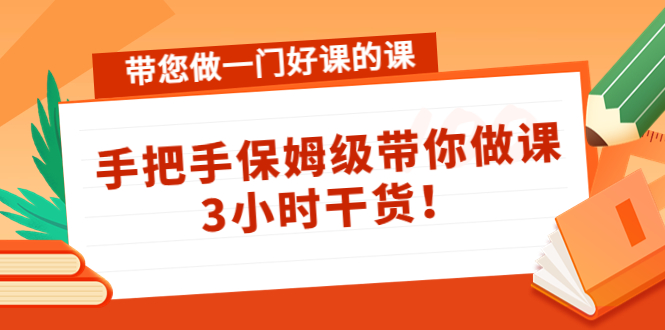 （4309期）带您做一门好课的课：手把手保姆级带你做课，3小时干货！ - 副业心选-副业心选