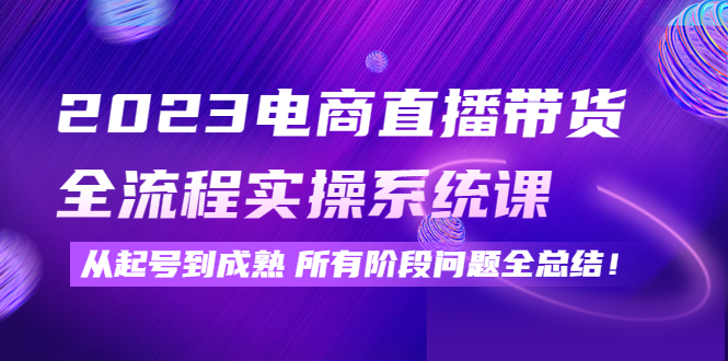 （4325期）2023电商直播带货全流程实操系统课：从起号到成熟所有阶段问题全总结！ - 副业心选-副业心选