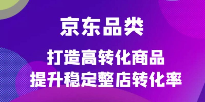 （4383期）京东电商品类定制培训课程，打造高转化商品提升稳定整店转化率-副业心选