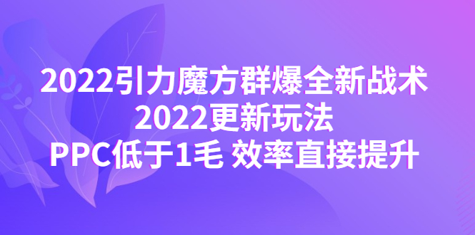 （4368期）2022引力魔方群爆全新战术：2022更新玩法，PPC低于1毛 效率直接提升 - 副业心选-副业心选