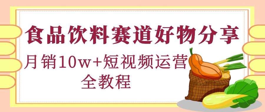 （4413期）食品饮料赛道好物分享，月销10W+短视频运营全教程！ - 副业心选-副业心选