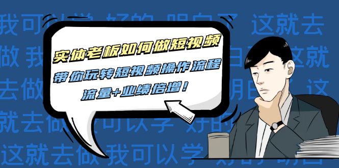（4420期）实体老板如何做短视频：带你玩转短视频全套操作流程，流量+业绩倍增！-副业心选
