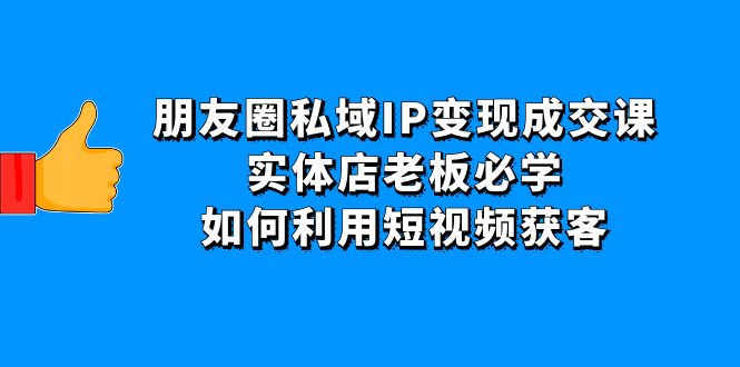 （4436期）朋友圈私域IP变现成交课：实体店老板必学，如何利用短视频获客 - 副业心选-副业心选