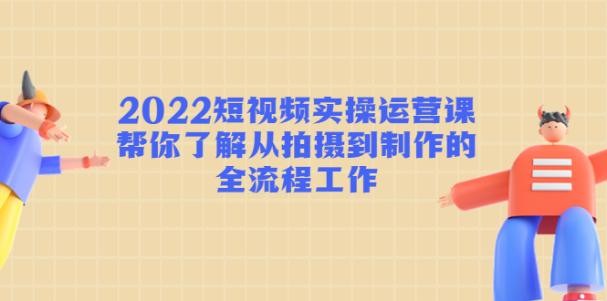 （4462期）2022短视频实操运营课：帮你了解从拍摄到制作的全流程工作! - 副业心选-副业心选