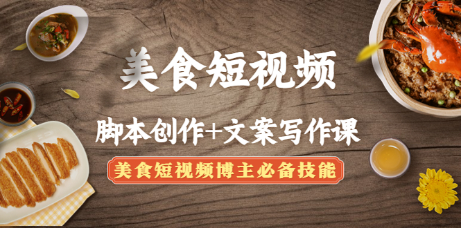（4517期）美食短视频脚本创作+文案写作课：美食短视频博主必备技能 - 副业心选-副业心选