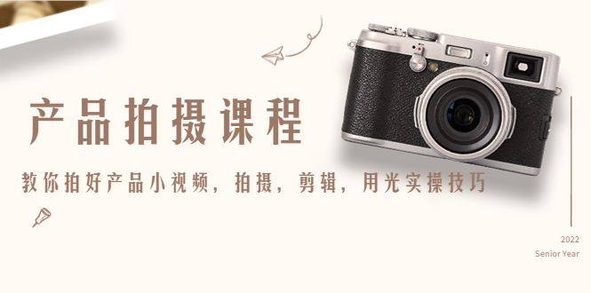 （4534期）产品拍摄课程，教你拍好产品小视频，拍摄，剪辑，用光实操技巧 - 副业心选-副业心选