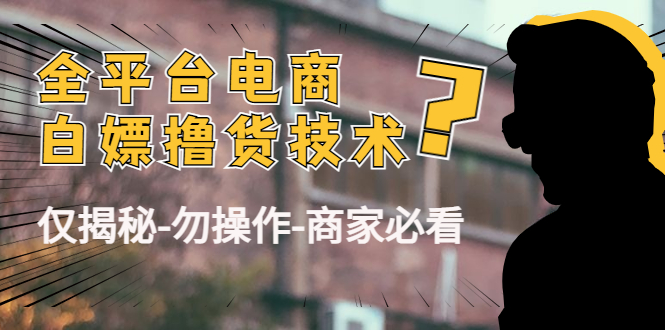 （4515期）外面收费2980的全平台电商白嫖撸货技术（仅揭秘-勿操作-商家必看） - 副业心选-副业心选