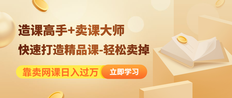 （4525期）靠卖网课日入过万《造课高手+卖课大师》快速打造精品课-轻松卖掉 - 副业心选-副业心选
