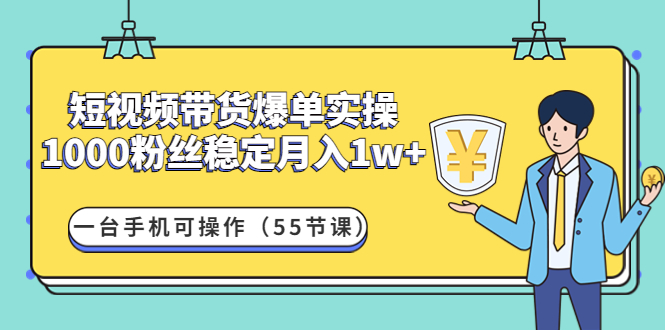 （4564期）短视频带货爆单实操：1000粉丝稳定月入1w+一台手机可操作（55节课）-副业心选