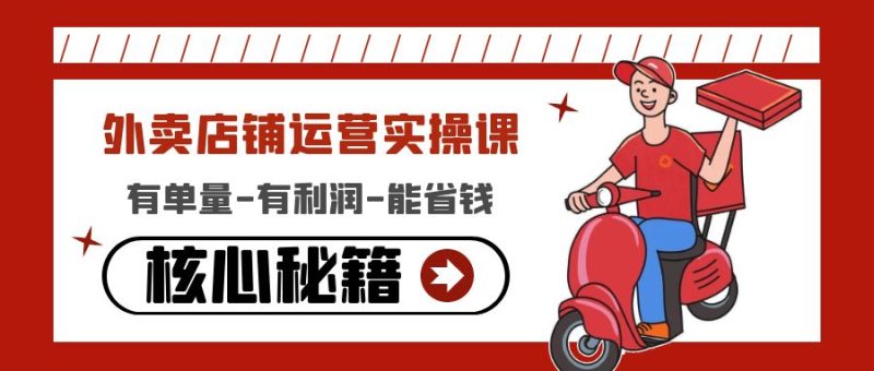 （4578期）外卖店铺运营实操课：有单量-有利润-能省钱，核心秘籍无保留分享-副业心选