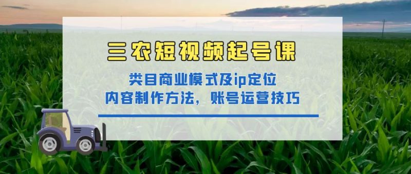 （4590期）三农短视频起号课：三农类目商业模式及ip定位，内容制作方法，账号运营技巧-副业心选