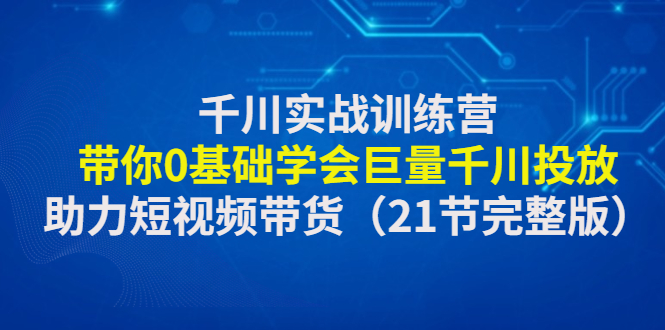（4617期）千川实战训练营：带你0基础学会巨量千川投放，助力短视频带货（21节完整… - 副业心选-副业心选
