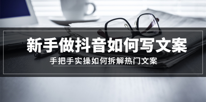 （4619期）新手做抖音如何写文案，手把手实操如何拆解热门文案 - 副业心选-副业心选