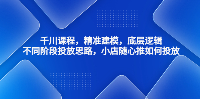 （4654期）千川课程，精准建模，底层逻辑，不同阶段投放思路，小店随心推如何投放 - 副业心选-副业心选