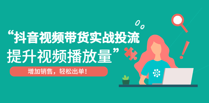 （4649期）抖音视频带货实战投流，提升视频播放量，增加销售轻松出单！ - 副业心选-副业心选
