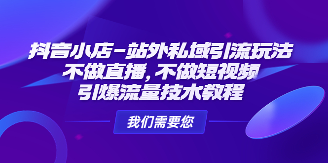 （4673期）抖音小店-站外私域引流玩法：不做直播，不做短视频，引爆流量技术教程-副业心选