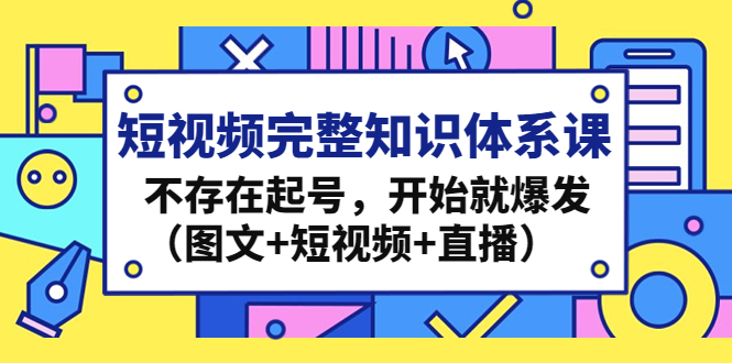 （4672期）短视频完整知识体系课，不存在起号，开始就爆发（图文+短视频+直播）-副业心选