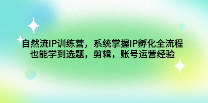 （4688期）自然流IP训练营，系统掌握IP孵化全流程，也能学到选题，剪辑，账号运营经验-副业心选