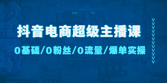 （4695期）抖音电商超级主播课：0基础、0粉丝、0流量、爆单实操！-副业心选