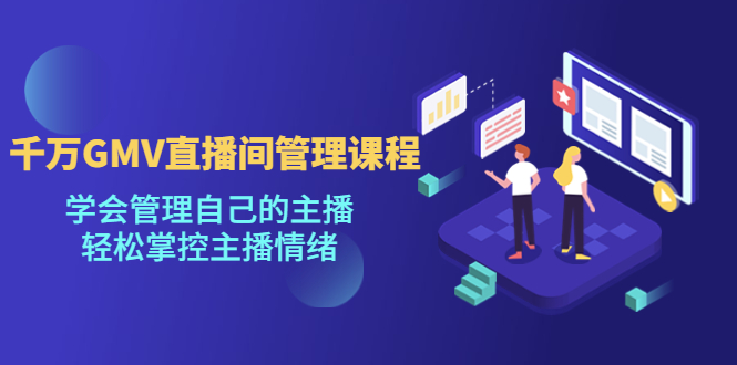 （4691期）千万GMV直播间的管理课程：学会管理自己的主播，轻松掌控主播情绪-副业心选