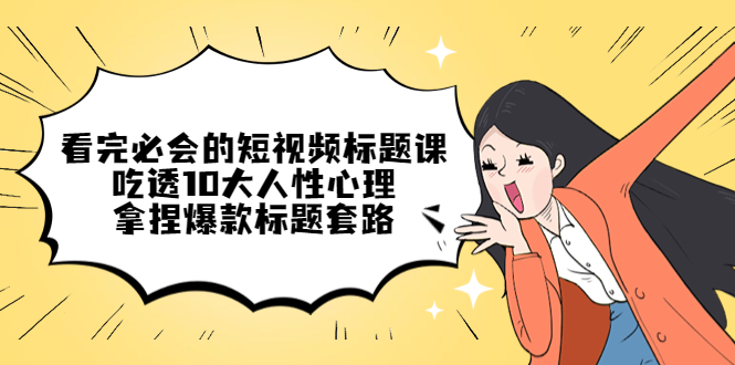 （4704期）看完必会的短视频标题课，吃透10大人性心理，拿捏爆款标题套路 - 副业心选-副业心选